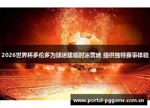 2026世界杯多伦多为球迷建临时露营地 提供独特赛事体验 2026世界杯多伦多为球迷建临时露营地 提供独特赛事体验