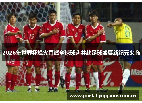 2026年世界杯烽火再燃全球球迷共赴足球盛宴新纪元来临