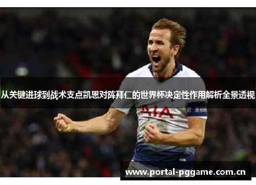 从关键进球到战术支点凯恩对阵拜仁的世界杯决定性作用解析全景透视