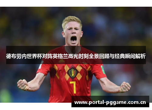 德布劳内世界杯对阵英格兰高光时刻全景回顾与经典瞬间解析 德布劳内世界杯对阵英格兰高光时刻全景回顾与经典瞬间解析