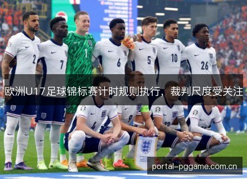 欧洲U17足球锦标赛计时规则执行,裁判尺度受关注 欧洲U17足球锦标赛计时规则执行,裁判尺度受关注