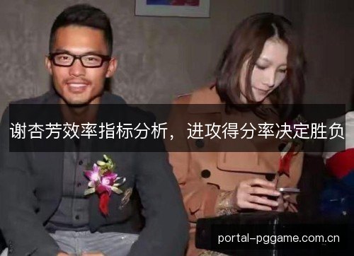 谢杏芳效率指标分析,进攻得分率决定胜负 谢杏芳效率指标分析,进攻得分率决定胜负
